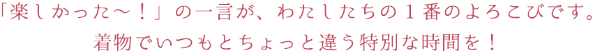 「楽しかった～！」の一言が、わたしたちの1番のよろこびです。着物でいつもとちょっと違う特別な時間を！