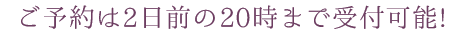 ご予約は2日前の20時まで受付可能！