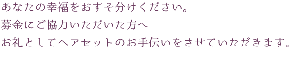 あなたの幸福をおすそ分けください。100円で50人分のワクチン代になります。募金にご協力いただいた方へお礼としてヘアセットのお手伝いをさせていただきます。